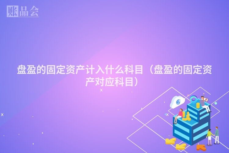 盘盈的固定资产计入什么科目(盘盈的固定资产对应科目)