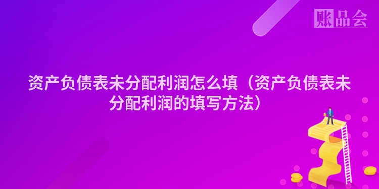 资产负债表未分配利润怎么填(资产负债表未分配利润的填写方法)