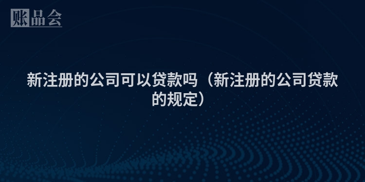 新注册的公司可以贷款吗（新注册的公司贷款的规定）