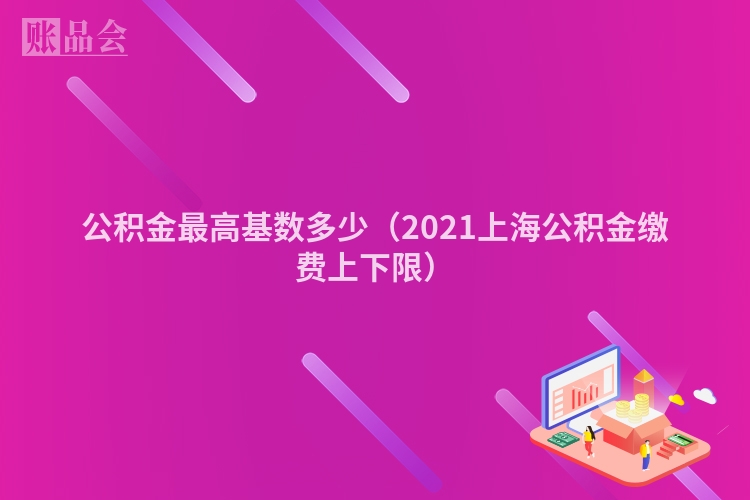 公积金最高基数多少(2021上海公积金缴费上下限)