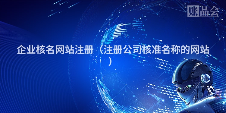 企业核名网站注册(注册公司核准名称的网站)