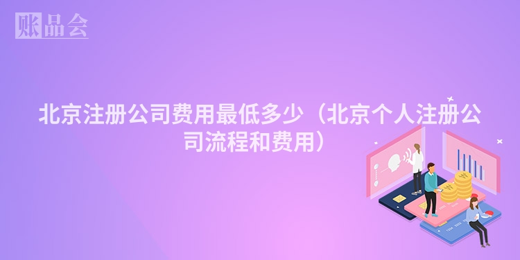 北京注册公司费用最低多少(北京个人注册公司流程和费用)