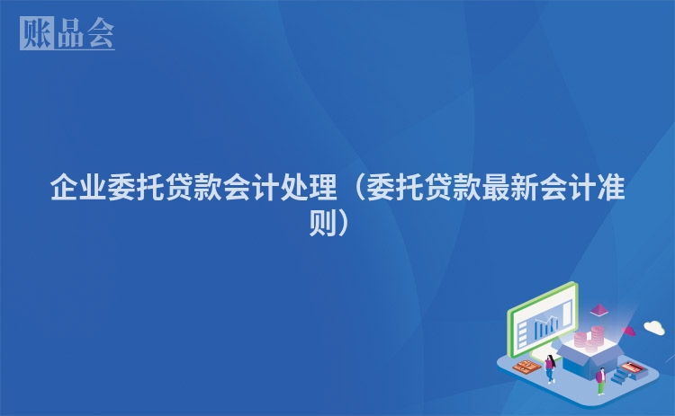 企业委托贷款会计处理(委托贷款最新会计准则)
