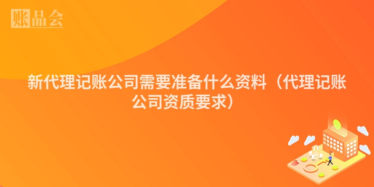 新代理记账公司需要准备什么资料(代理记账公司资质要求)