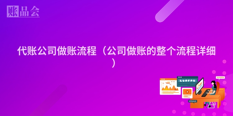 代账公司做账流程(公司做账的整个流程详细)