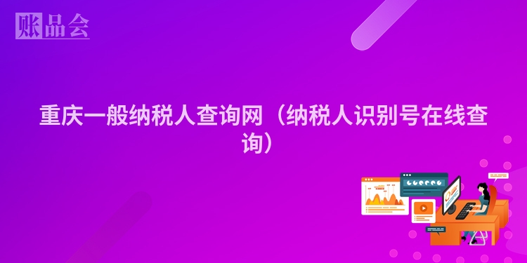 重庆一般纳税人查询网(纳税人识别号在线查询)
