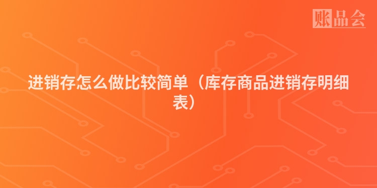 进销存怎么做比较简单(库存商品进销存明细表)