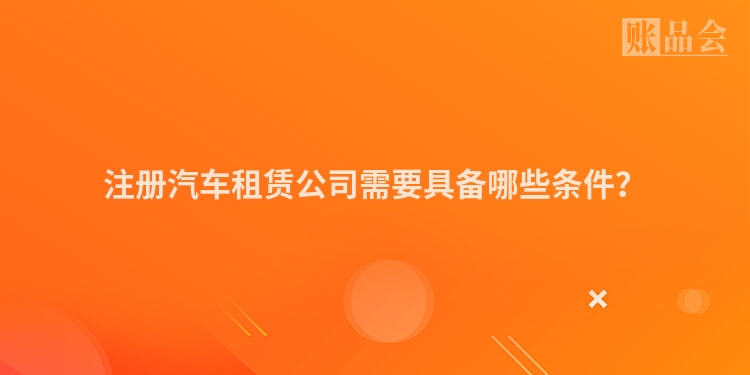 注册汽车租赁公司需要具备哪些条件?