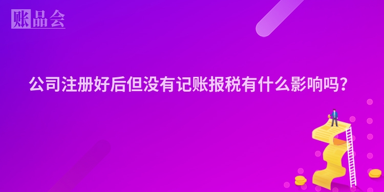 公司注册好后但没有记账报税有什么影响吗？