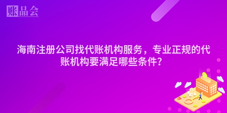 海南注册公司找代账机构服务,专业正规的代账机构要满足哪些条件?