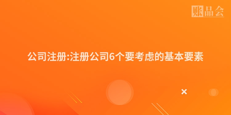 公司注册:注册公司6个要考虑的基本要素