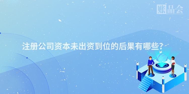 注册公司资本未出资到位的后果有哪些?