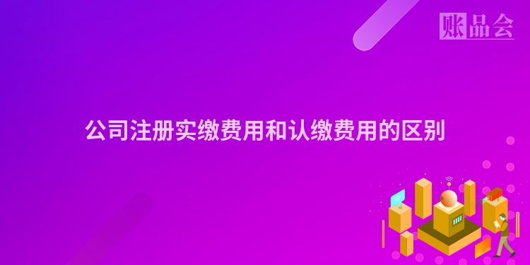 公司注册实缴费用和认缴费用的区别