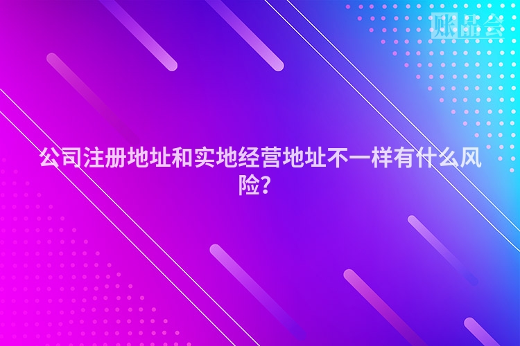 公司注册地址和实地经营地址不一样有什么风险?