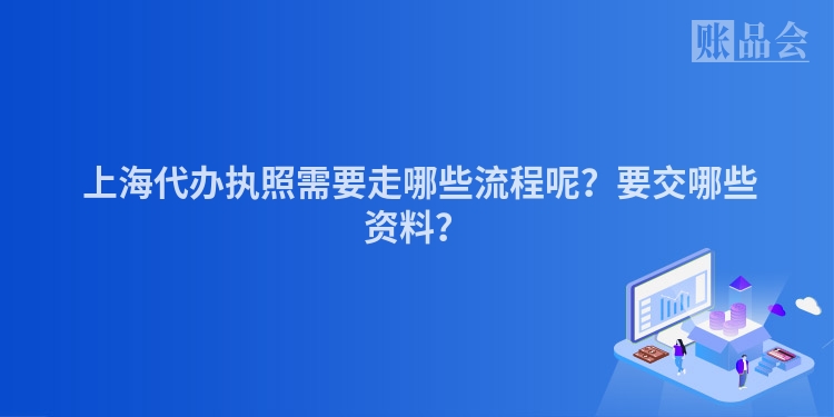上海代办执照需要走哪些流程呢?要交哪些资料?