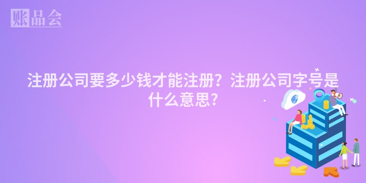 注册公司要多少钱才能注册?注册公司字号是什么意思?