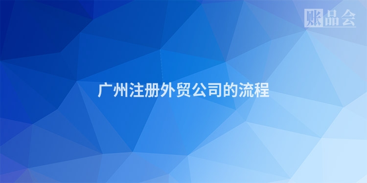 广州注册外贸公司的流程