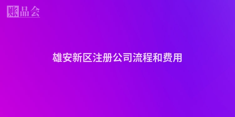雄安新区注册公司流程和费用