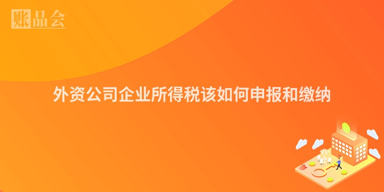 外资公司企业所得税该如何申报和缴纳