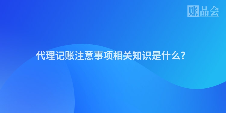 代理记账注意事项相关知识是什么？