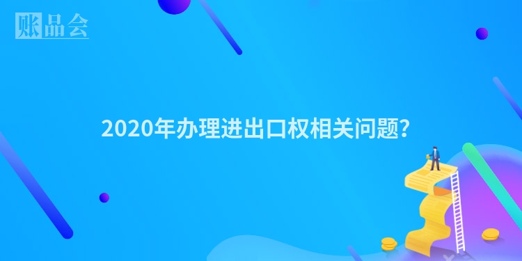 2020年办理进出口权相关问题?