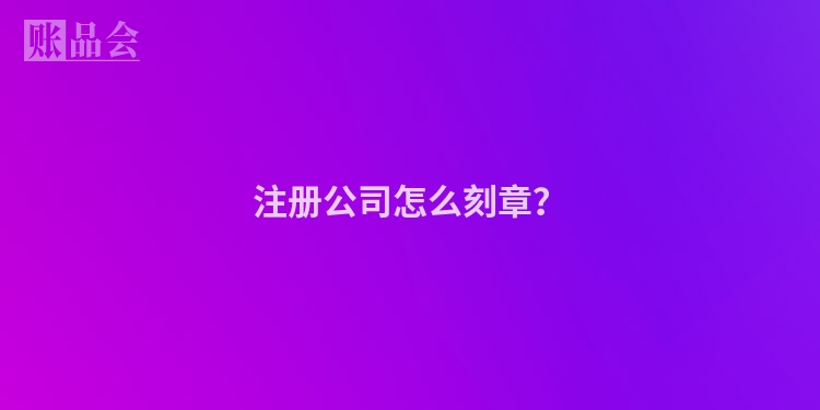 注册公司怎么刻章?