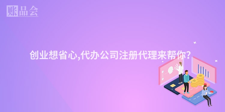 创业想省心,代办公司注册代理来帮你?