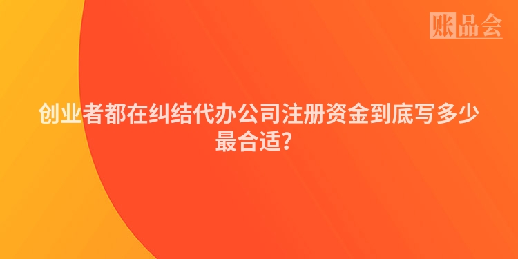 创业者都在纠结代办公司注册资金到底写多少最合适?