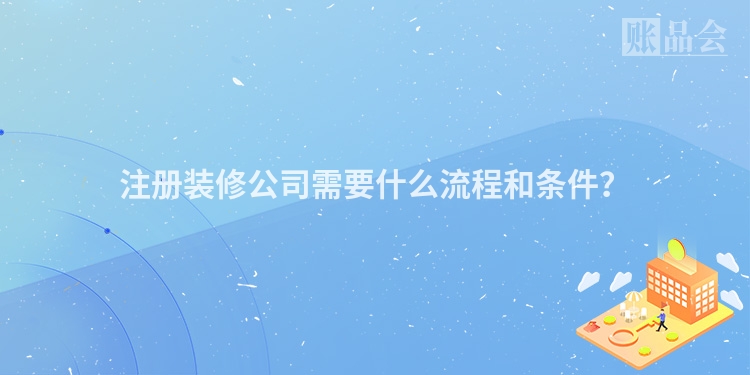 注册装修公司需要什么流程和条件?