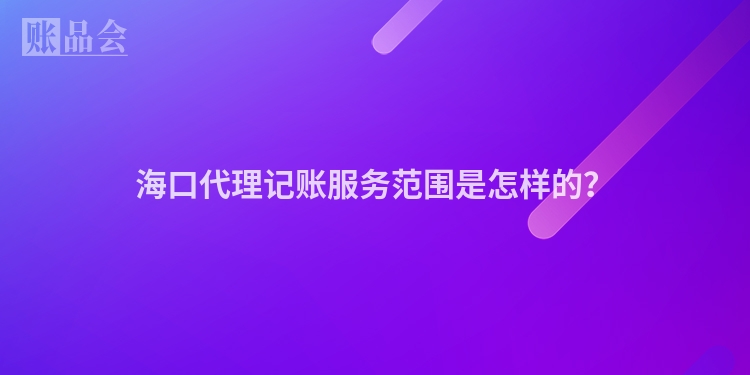 海口代理记账服务范围是怎样的?