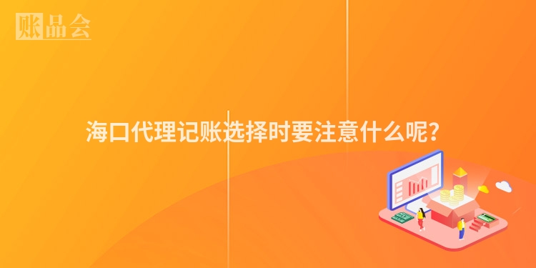 海口代理记账选择时要注意什么呢?