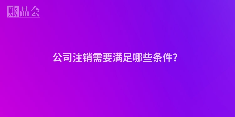 公司注销需要满足哪些条件？