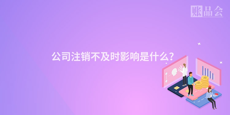 公司注销不及时影响是什么？
