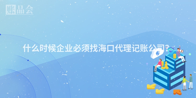 什么时候企业必须找海口代理记账公司?