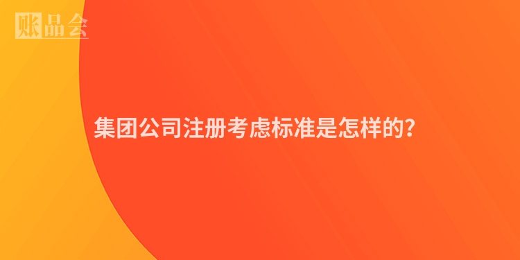 集团公司注册考虑标准是怎样的?