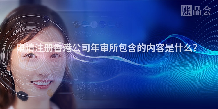 申请注册香港公司年审所包含的内容是什么?