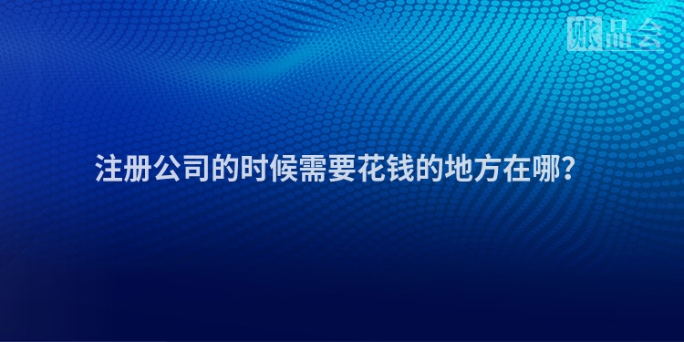 注册公司的时候需要花钱的地方在哪?