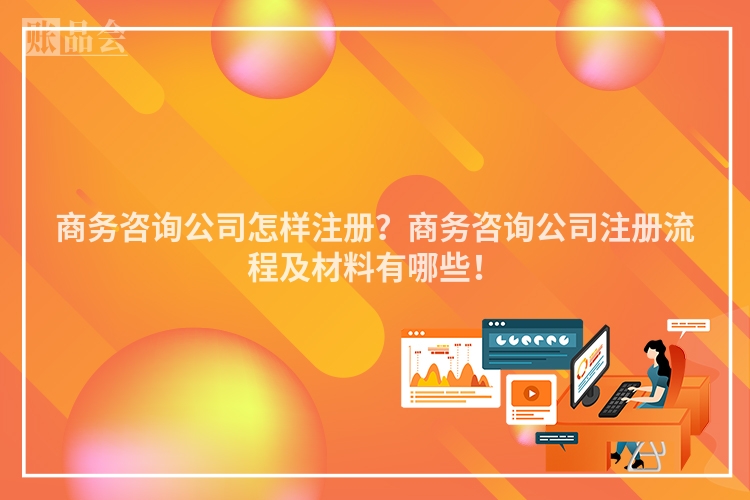商务咨询公司怎样注册?商务咨询公司注册流程及材料有哪些!