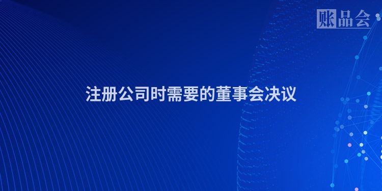 注册公司时需要的董事会决议