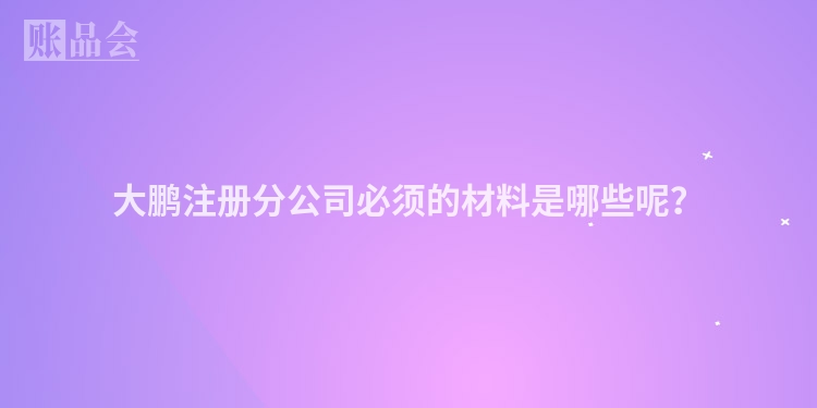 大鹏注册分公司必须的材料是哪些呢?