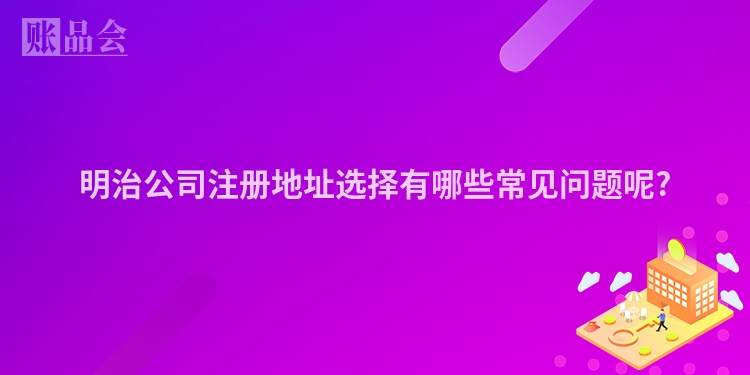 明治公司注册地址选择有哪些常见问题呢?