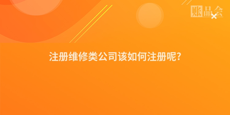注册维修类公司该如何注册呢?