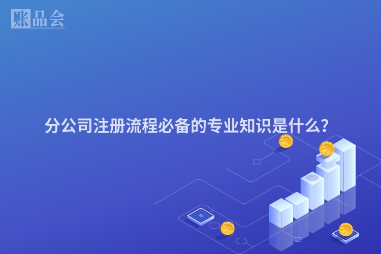 分公司注册流程必备的专业知识是什么?