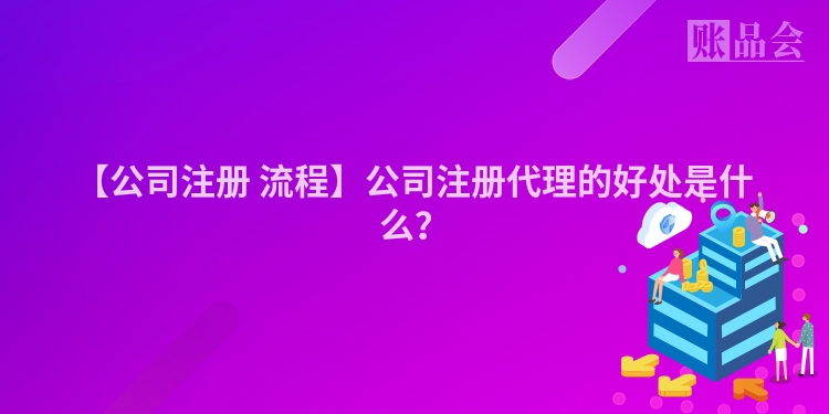 【公司注册 流程】公司注册代理的好处是什么?