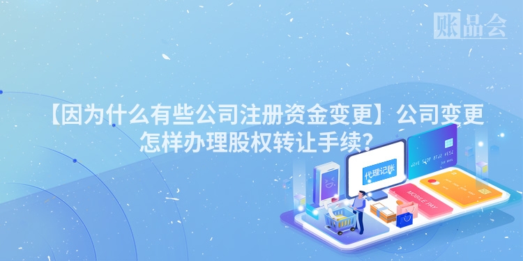 【因为什么有些公司注册资金变更】公司变更怎样办理股权转让手续?