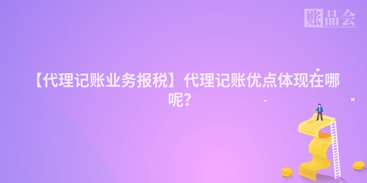【代理记账业务报税】代理记账优点体现在哪呢?
