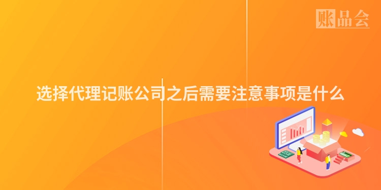 选择代理记账公司之后需要注意事项是什么