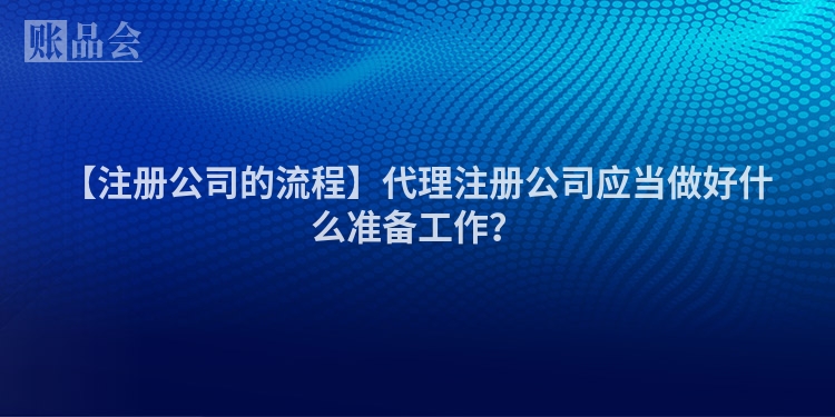 【注册公司的流程】代理注册公司应当做好什么准备工作？