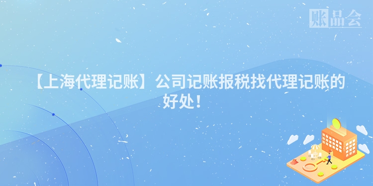 【上海代理记账】公司记账报税找代理记账的好处！