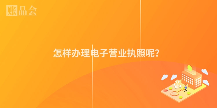怎样办理电子营业执照呢?